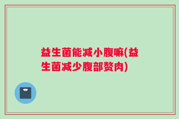 益生菌能减小腹嘛(益生菌减少腹部赘肉)