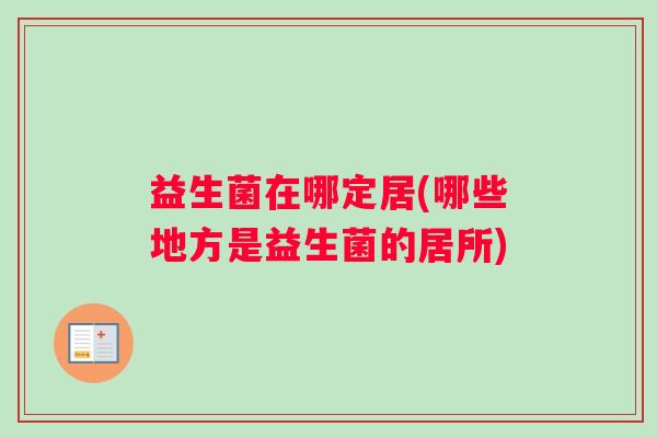 益生菌在哪定居(哪些地方是益生菌的居所)