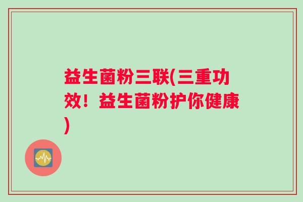 益生菌粉三联(三重功效！益生菌粉护你健康)