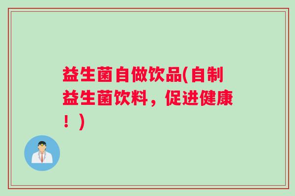 益生菌自做饮品(自制益生菌饮料，促进健康！)