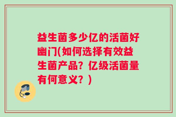 益生菌多少亿的活菌好幽门(如何选择有效益生菌产品？亿级活菌量有何意义？)