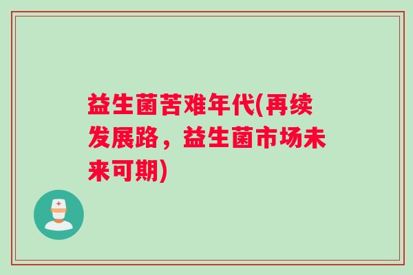 益生菌苦难年代(再续发展路，益生菌市场未来可期)