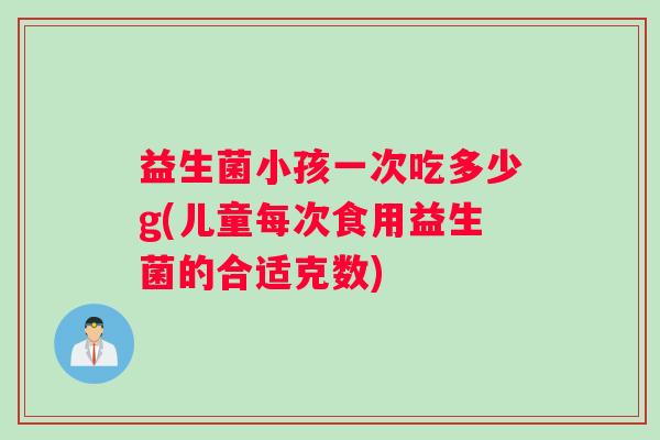益生菌小孩一次吃多少g(儿童每次食用益生菌的合适克数)