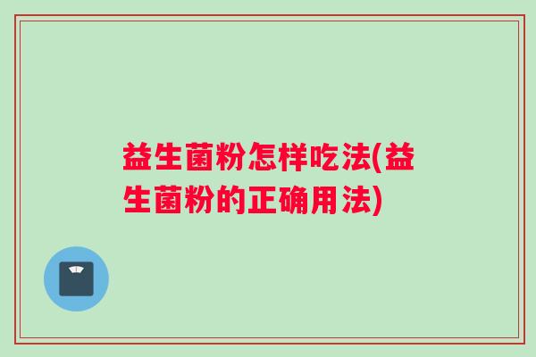 益生菌粉怎样吃法(益生菌粉的正确用法)