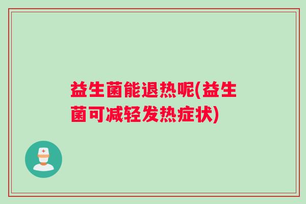 益生菌能退热呢(益生菌可减轻发热症状)