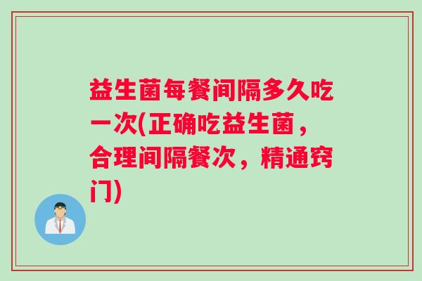 益生菌每餐间隔多久吃一次(正确吃益生菌，合理间隔餐次，精通窍门)