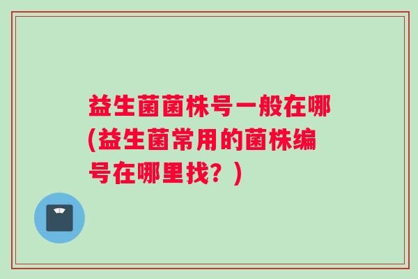 益生菌菌株号一般在哪(益生菌常用的菌株编号在哪里找?) 益生菌菌株号一般在哪(益生菌常用的菌株编号在哪里找?)