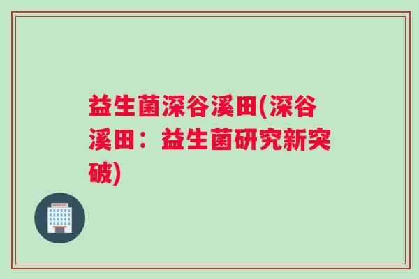 益生菌深谷溪田(深谷溪田:益生菌研究新突破) 益生菌深谷溪田(深谷溪田:益生菌研究新突破)