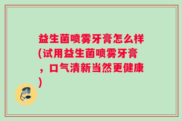 益生菌喷雾牙膏怎么样(试用益生菌喷雾牙膏，口气清新当然更健康)