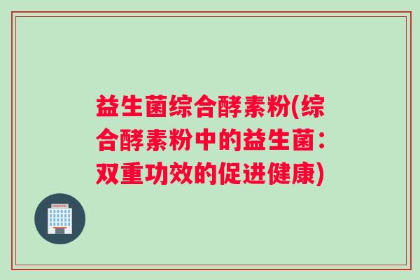 益生菌综合酵素粉(综合酵素粉中的益生菌：双重功效的促进健康)