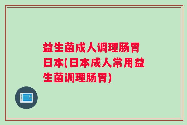 益生菌成人调理肠胃 日本(日本成人常用益生菌调理肠胃)