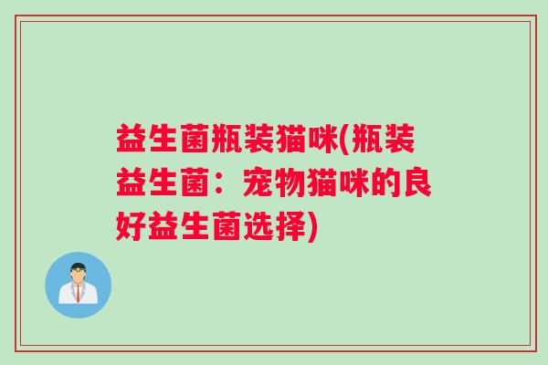 益生菌瓶装猫咪(瓶装益生菌：宠物猫咪的良好益生菌选择)