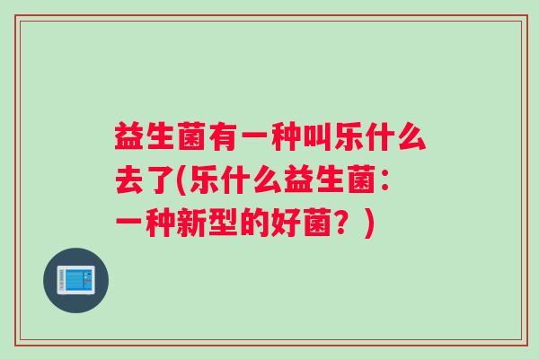 益生菌有一种叫乐什么去了(乐什么益生菌：一种新型的好菌？)