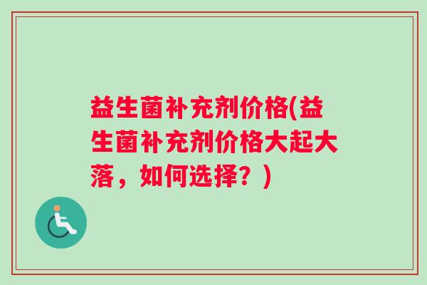 益生菌补充剂价格(益生菌补充剂价格大起大落，如何选择？)