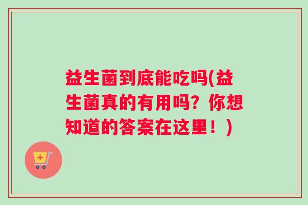 益生菌到底能吃吗(益生菌真的有用吗？你想知道的答案在这里！)