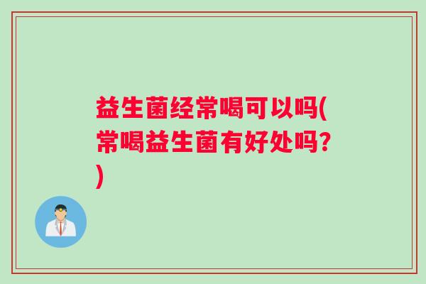 益生菌经常喝可以吗(常喝益生菌有好处吗？)