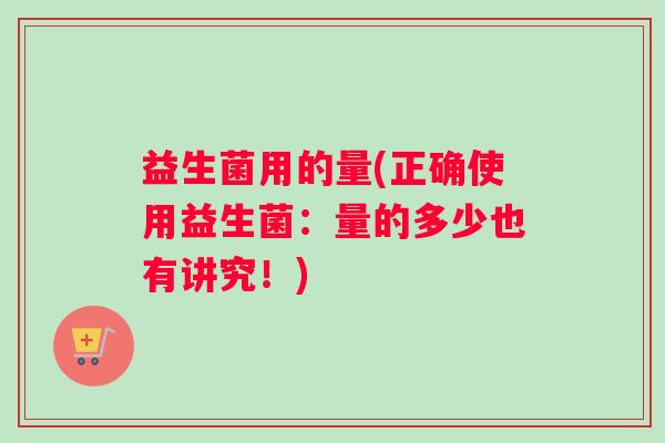 益生菌用的量(正确使用益生菌：量的多少也有讲究！)
