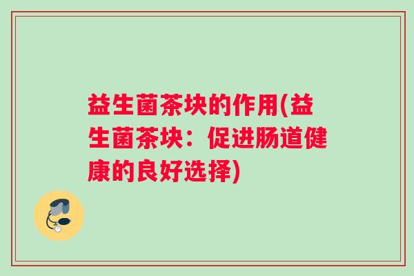 益生菌茶块的作用(益生菌茶块:促进肠道健康的良好选择) 益生菌茶块的作用(益生菌茶块:促进肠道健康的良好选择)