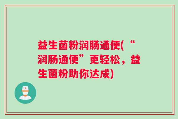 益生菌粉润肠通便(“润肠通便”更轻松,益生菌粉助你达成) 益生菌粉润肠通便(“润肠通便”更轻松,益生菌粉助你达成)