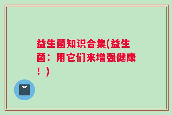 益生菌知识合集(益生菌：用它们来增强健康！)