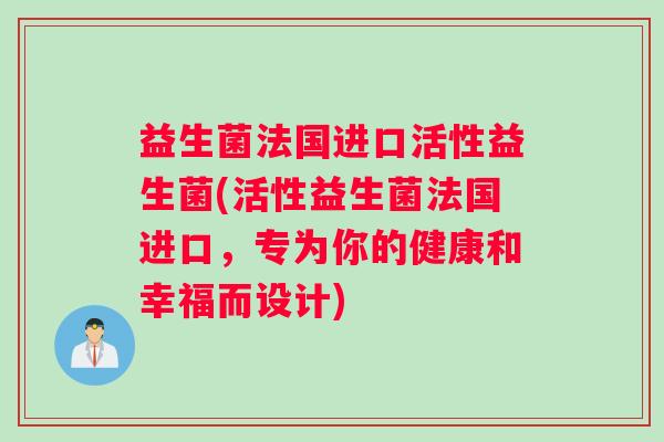 益生菌法国进口活性益生菌(活性益生菌法国进口,专为你的健康和幸福而设计) 益生菌法国进口活性益生菌(活性益生菌法国进口,专为你的健康和幸福而设计)
