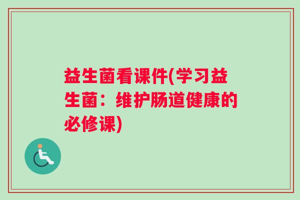 益生菌看课件(学习益生菌：维护肠道健康的必修课)