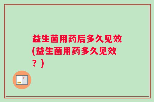 益生菌用药后多久见效(益生菌用药多久见效？)
