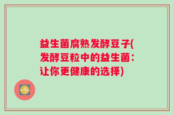 益生菌腐熟发酵豆子(发酵豆粒中的益生菌:让你更健康的选择) 益生菌腐熟发酵豆子(发酵豆粒中的益生菌:让你更健康的选择)