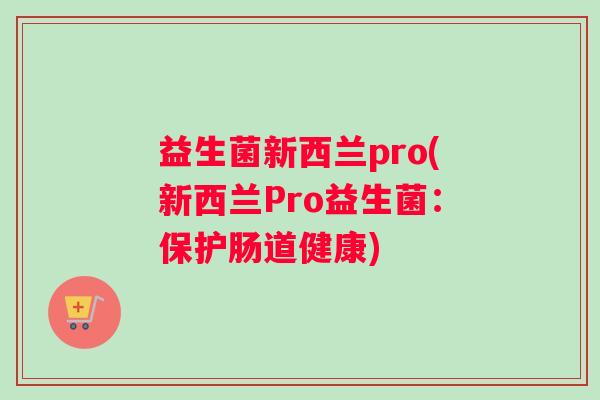 益生菌新西兰pro(新西兰Pro益生菌：保护肠道健康)