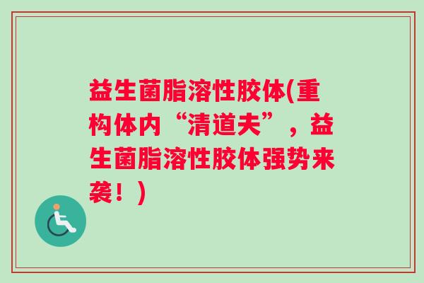益生菌脂溶性胶体(重构体内“清道夫”,益生菌脂溶性胶体强势来袭!) 益生菌脂溶性胶体(重构体内“清道夫”,益生菌脂溶性胶体强势来袭!)