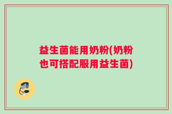 益生菌能用奶粉(奶粉也可搭配服用益生菌)