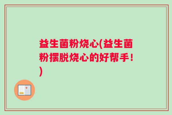 益生菌粉烧心(益生菌粉摆脱烧心的好帮手！)