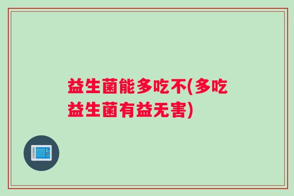 益生菌能多吃不(多吃益生菌有益无害) 益生菌能多吃不(多吃益生菌有益无害)