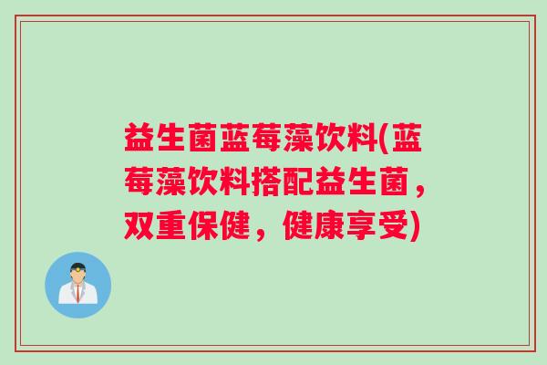 益生菌蓝莓藻饮料(蓝莓藻饮料搭配益生菌，双重保健，健康享受)