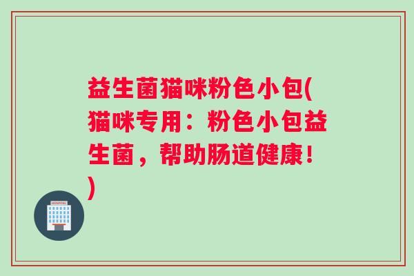益生菌猫咪粉色小包(猫咪专用：粉色小包益生菌，帮助肠道健康！)