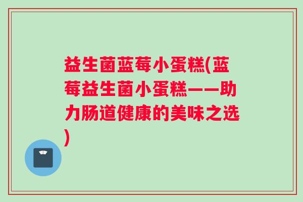 益生菌蓝莓小蛋糕(蓝莓益生菌小蛋糕——助力肠道健康的美味之选)