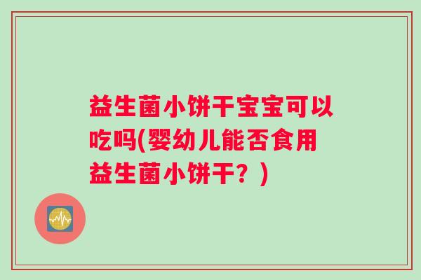 益生菌小饼干宝宝可以吃吗(婴幼儿能否食用益生菌小饼干？)