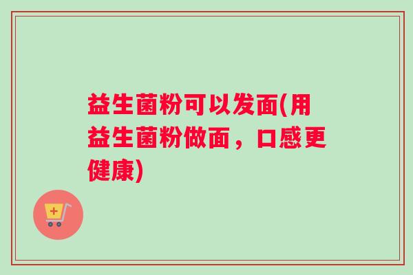 益生菌粉可以发面(用益生菌粉做面，口感更健康)