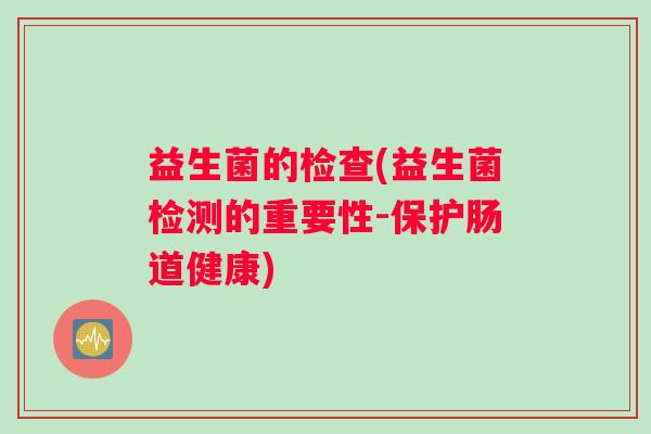 益生菌的检查(益生菌检测的重要性-保护肠道健康)