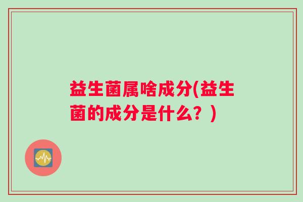 益生菌属啥成分(益生菌的成分是什么?) 益生菌属啥成分(益生菌的成分是什么?)