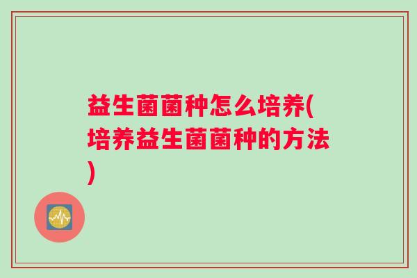 益生菌菌种怎么培养(培养益生菌菌种的方法)