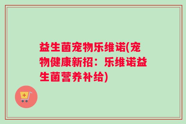 益生菌宠物乐维诺(宠物健康新招:乐维诺益生菌营养补给) 益生菌宠物乐维诺(宠物健康新招:乐维诺益生菌营养补给)