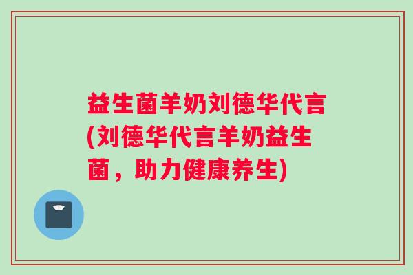 益生菌羊奶刘德华代言(刘德华代言羊奶益生菌，助力健康养生)