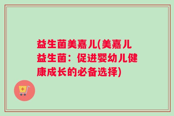 益生菌美嘉儿(美嘉儿益生菌：促进婴幼儿健康成长的必备选择)
