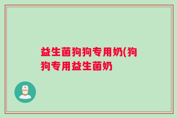 益生菌狗狗专用奶(狗狗专用益生菌奶