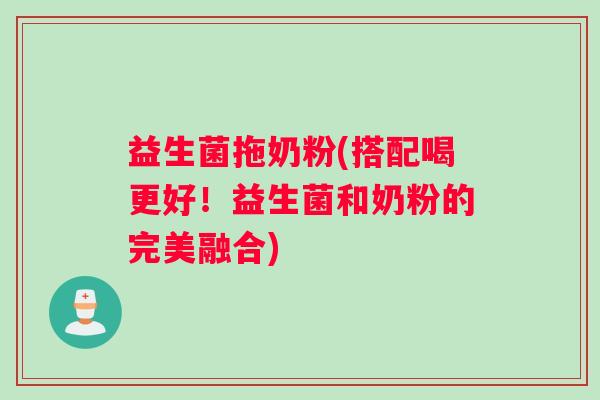益生菌拖奶粉(搭配喝更好!益生菌和奶粉的完美融合) 益生菌拖奶粉(搭配喝更好!益生菌和奶粉的完美融合)