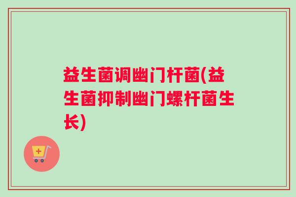 益生菌调幽门杆菌(益生菌抑制幽门螺杆菌生长)