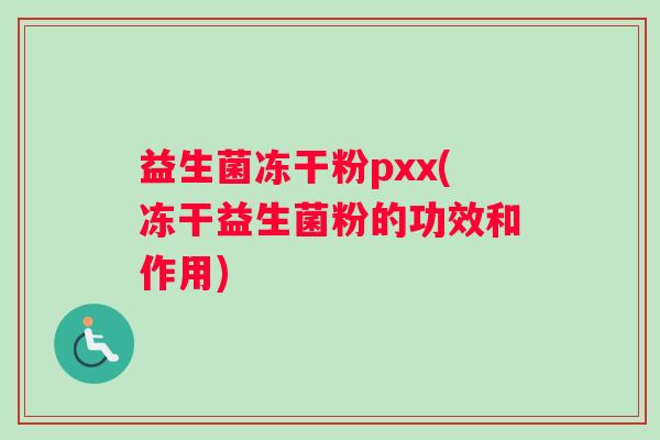 益生菌冻干粉pxx(冻干益生菌粉的功效和作用)