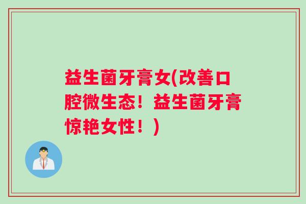 益生菌牙膏女(改善口腔微生态!益生菌牙膏惊艳女性!) 益生菌牙膏女(改善口腔微生态!益生菌牙膏惊艳女性!)