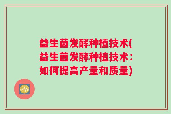 益生菌发酵种植技术(益生菌发酵种植技术：如何提高产量和质量)